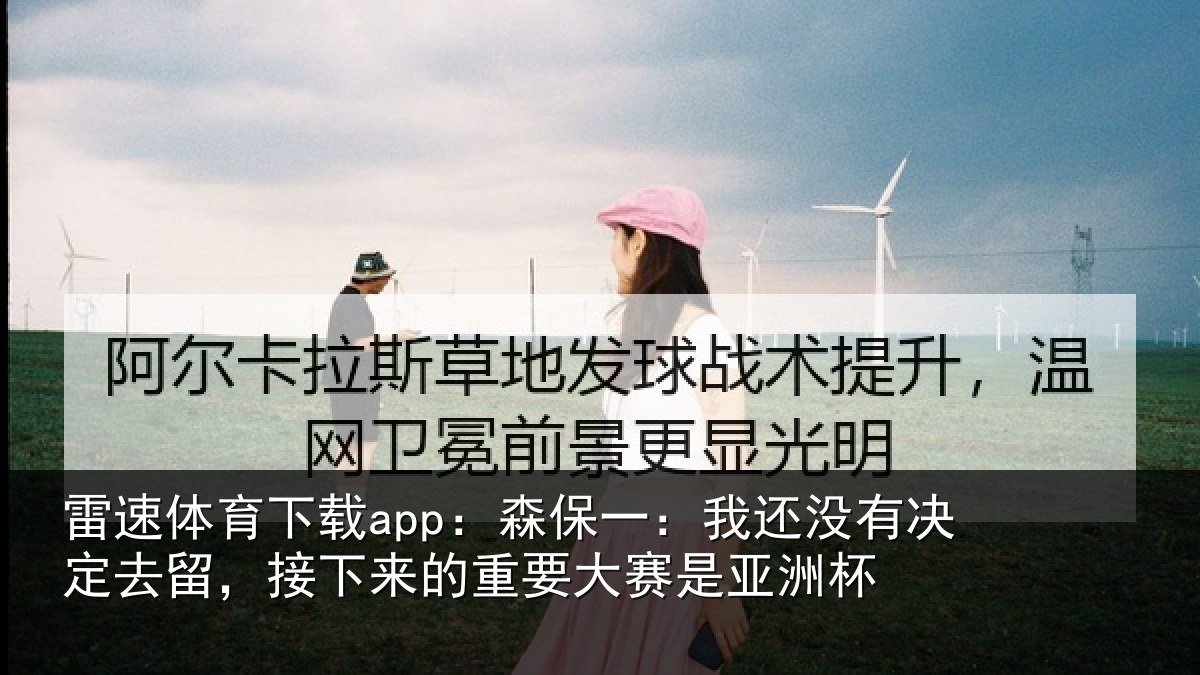 雷速体育下载app：森保一：我还没有决定去留，接下来的重要大赛是亚洲杯