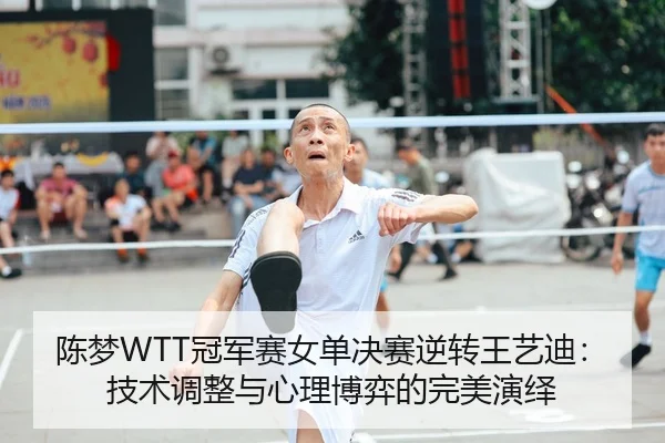 陈梦WTT冠军赛女单决赛逆转王艺迪：技术调整与心理博弈的完美演绎