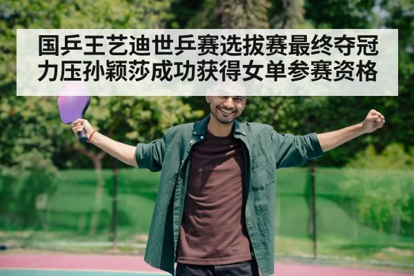 国乒王艺迪世乒赛选拔赛最终夺冠力压孙颖莎成功获得女单参赛资格