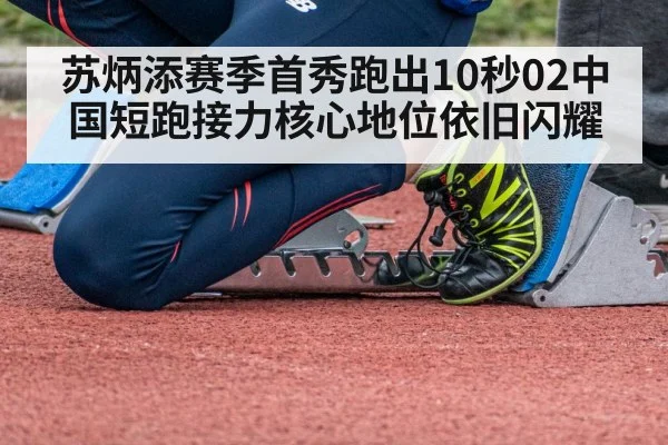 苏炳添赛季首秀跑出10秒02中国短跑接力核心地位依旧闪耀