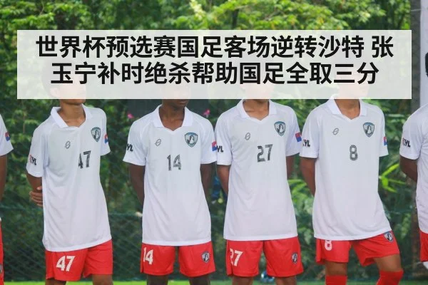 世界杯预选赛国足客场逆转沙特 张玉宁补时绝杀帮助国足全取三分