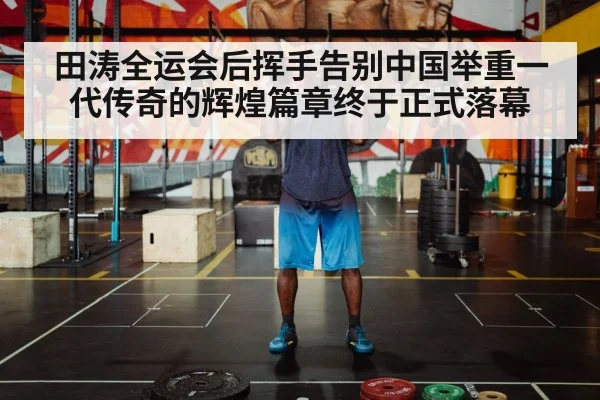 田涛全运会后挥手告别中国举重一代传奇的辉煌篇章终于正式落幕