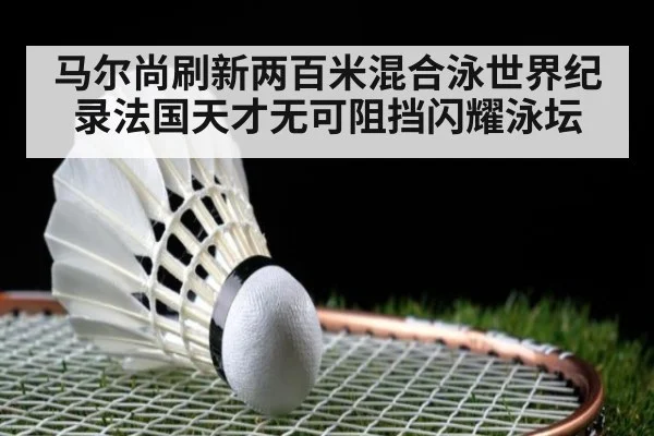 马尔尚刷新两百米混合泳世界纪录法国天才无可阻挡闪耀泳坛